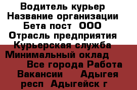 Водитель-курьер › Название организации ­ Бета пост, ООО › Отрасль предприятия ­ Курьерская служба › Минимальный оклад ­ 70 000 - Все города Работа » Вакансии   . Адыгея респ.,Адыгейск г.